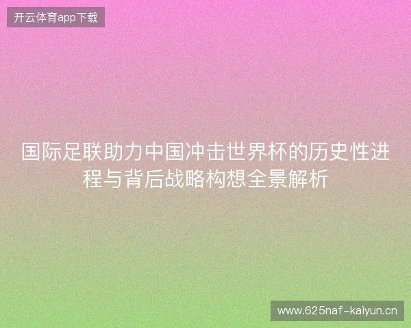 国际足联助力中国冲击世界杯的历史性进程与背后战略构想全景解析