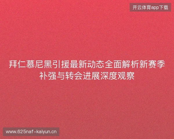 拜仁慕尼黑引援最新动态全面解析新赛季补强与转会进展深度观察