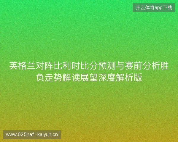 英格兰对阵比利时比分预测与赛前分析胜负走势解读展望深度解析版