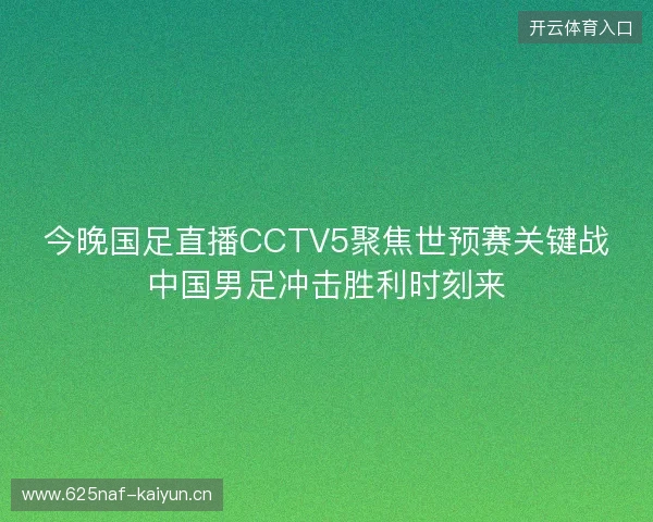 今晚国足直播CCTV5聚焦世预赛关键战中国男足冲击胜利时刻来