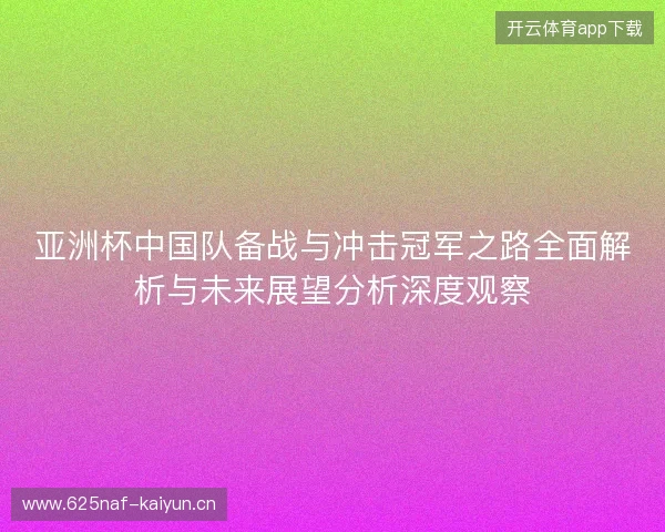 亚洲杯中国队备战与冲击冠军之路全面解析与未来展望分析深度观察