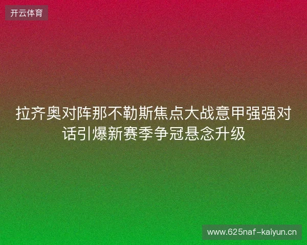 拉齐奥对阵那不勒斯焦点大战意甲强强对话引爆新赛季争冠悬念升级 拉齐奥对阵那不勒斯焦点大战意甲强强对话引爆新赛季争冠悬念升级