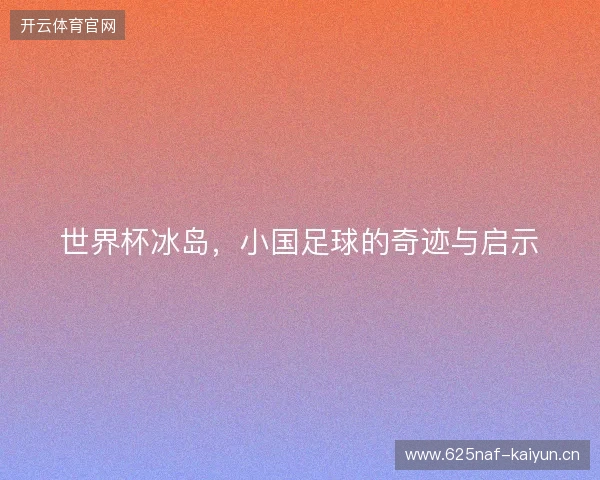 世界杯冰岛，小国足球的奇迹与启示