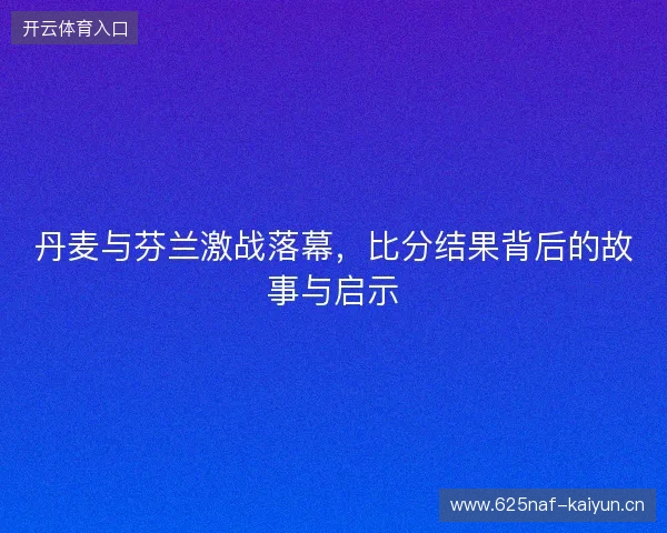 丹麦与芬兰激战落幕,比分结果背后的故事与启示 丹麦与芬兰激战落幕,比分结果背后的故事与启示