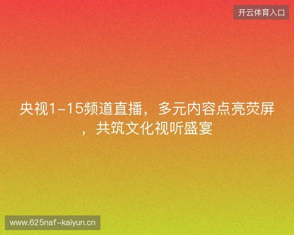 央视1-15频道直播,多元内容点亮荧屏,共筑文化视听盛宴 央视1-15频道直播,多元内容点亮荧屏,共筑文化视听盛宴