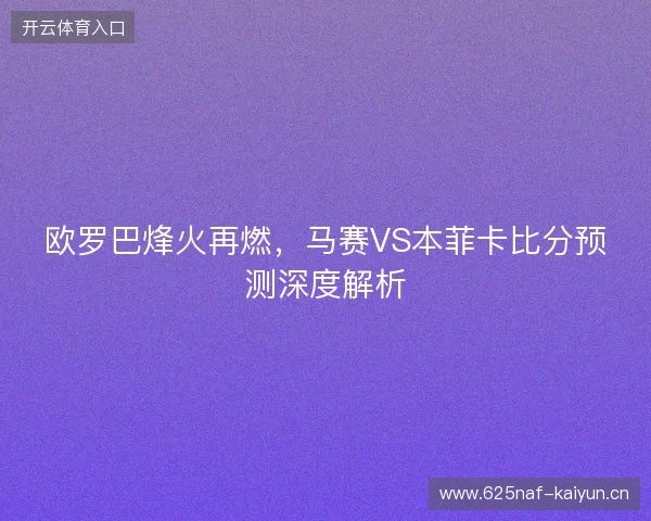 欧罗巴烽火再燃,马赛VS本菲卡比分预测深度解析 欧罗巴烽火再燃,马赛VS本菲卡比分预测深度解析