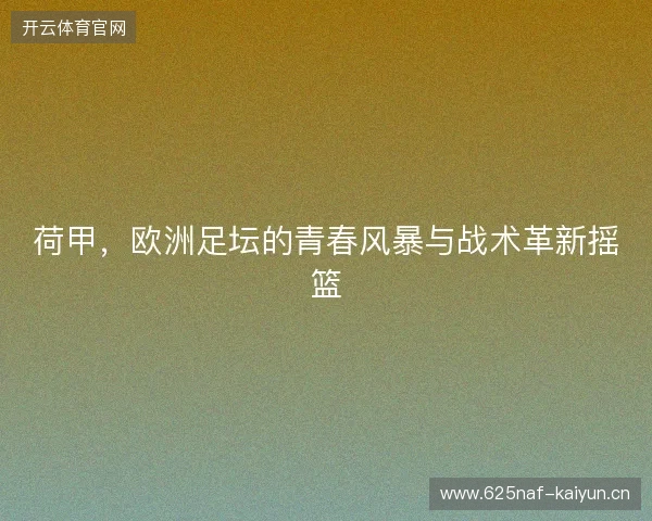 荷甲，欧洲足坛的青春风暴与战术革新摇篮
